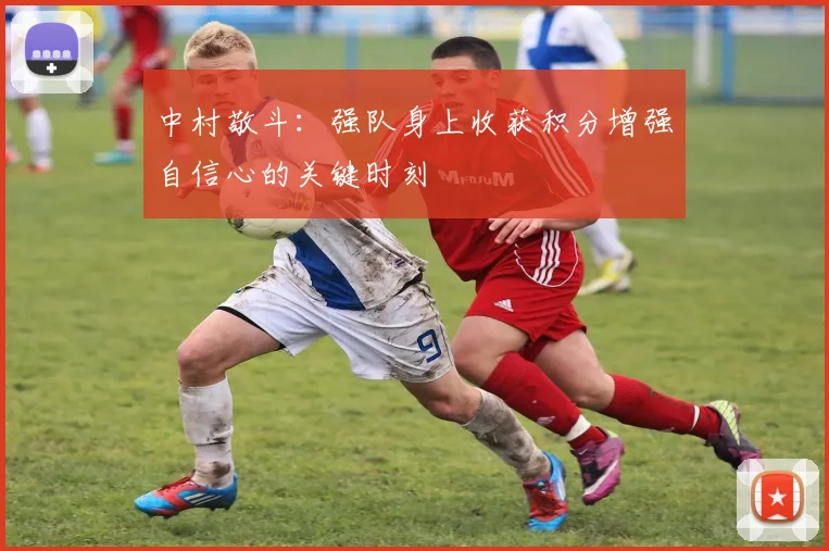 中村敬斗：强队身上收获积分增强自信心的关键时刻