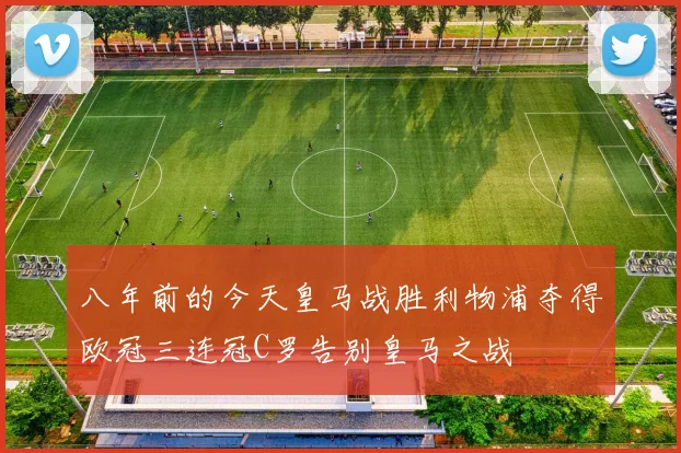 八年前的今天皇马战胜利物浦夺得欧冠三连冠C罗告别皇马之战