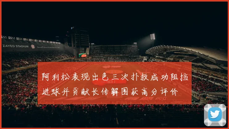 阿利松表现出色三次扑救成功阻挡进球并贡献长传解围获高分评价