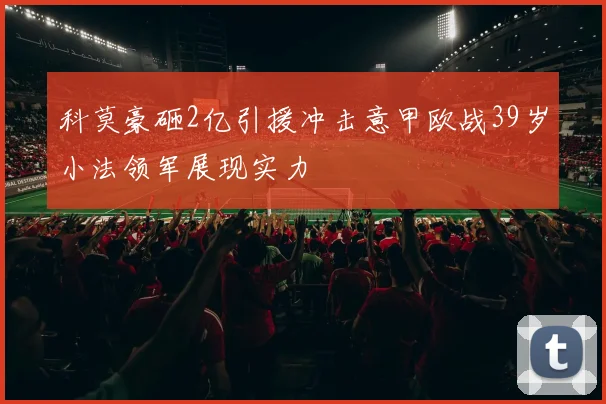科莫豪砸2亿引援冲击意甲欧战39岁小法领军展现实力