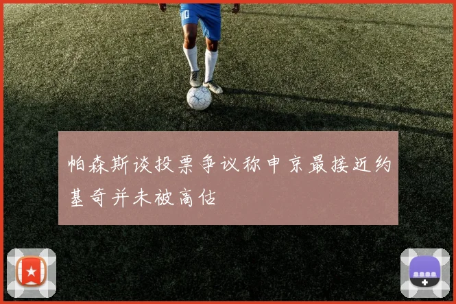 帕森斯谈投票争议称申京最接近约基奇并未被高估