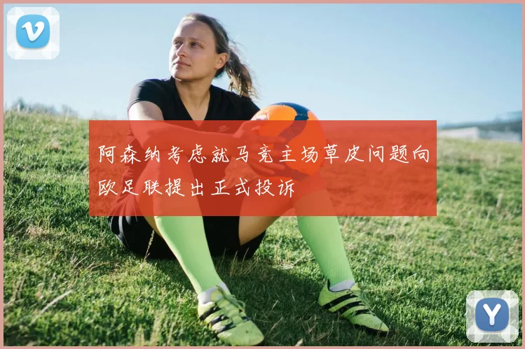 阿森纳考虑就马竞主场草皮问题向欧足联提出正式投诉
