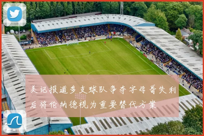 美记报道多支球队争夺字母哥失利后将伦纳德视为重要替代方案