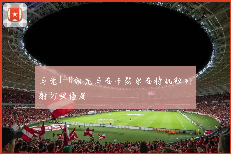 马竞1-0领先马洛卡瑟尔洛特机敏补射打破僵局