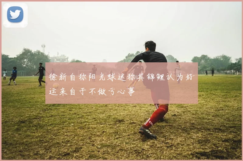 徐新自称阳光球迷称其锦鲤认为好运来自于不做亏心事