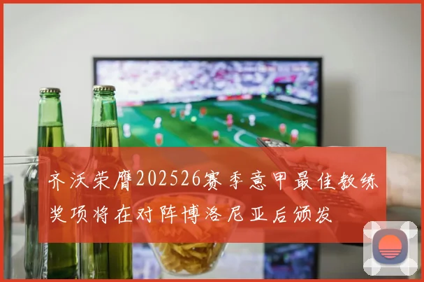 齐沃荣膺202526赛季意甲最佳教练奖项将在对阵博洛尼亚后颁发