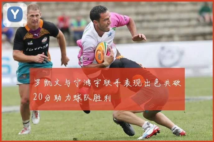 罗凯文与宁鸿宇联手表现出色共砍20分助力球队胜利