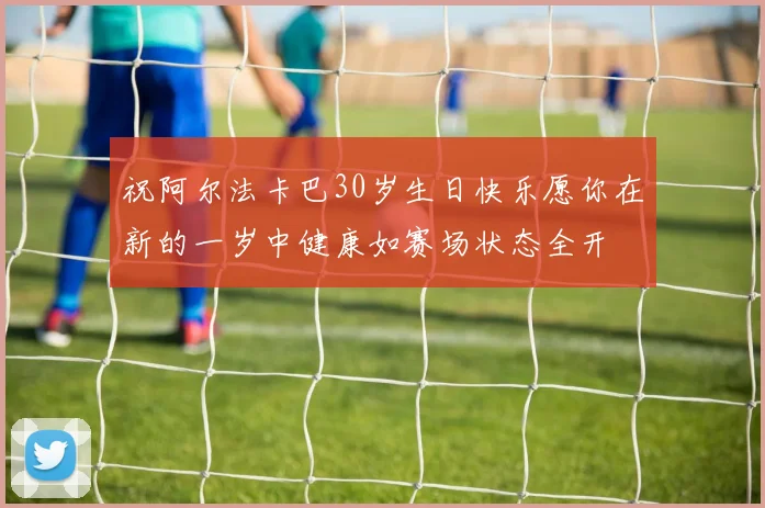 祝阿尔法卡巴30岁生日快乐愿你在新的一岁中健康如赛场状态全开