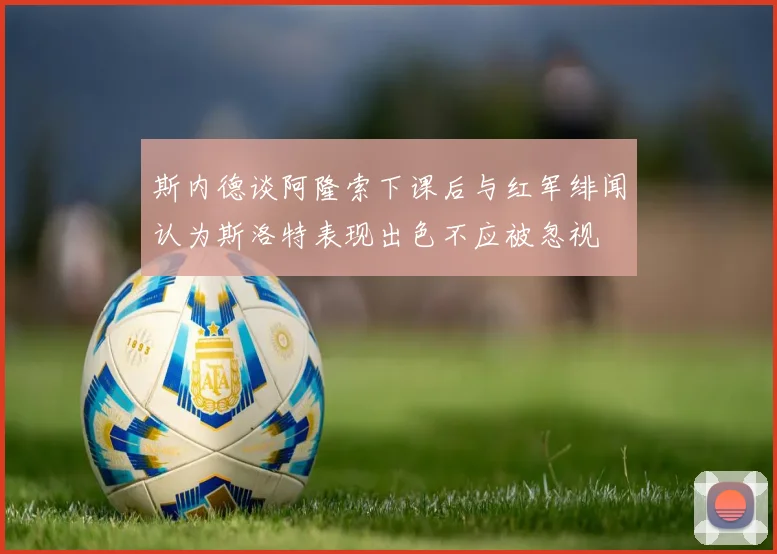 斯内德谈阿隆索下课后与红军绯闻认为斯洛特表现出色不应被忽视