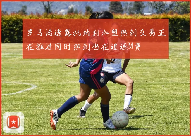罗马诺透露托纳利加盟热刺交易正在推进同时热刺也在追逐M费