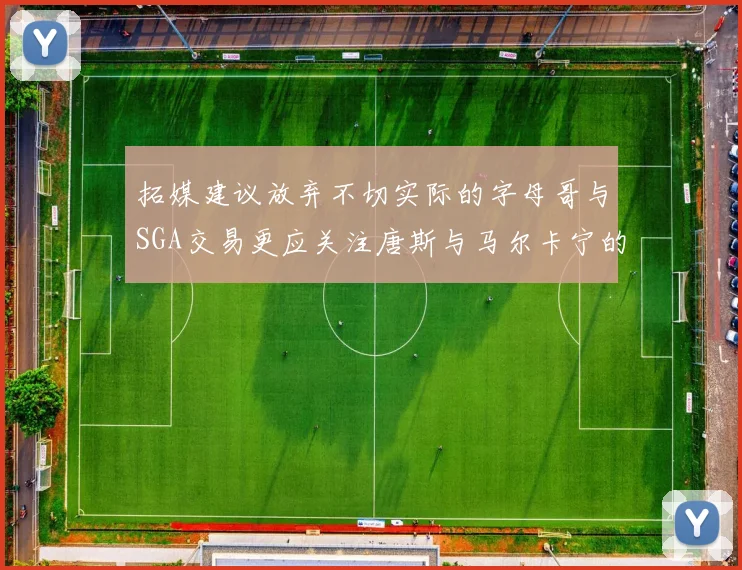 拓媒建议放弃不切实际的字母哥与SGA交易更应关注唐斯与马尔卡宁的潜力