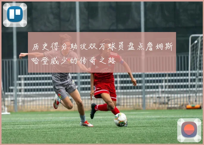 历史得分助攻双万球员盘点詹姆斯哈登威少的传奇之路