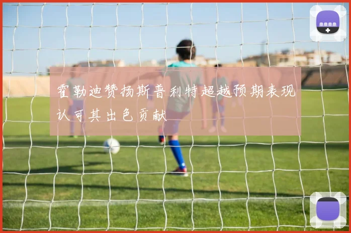 霍勒迪赞扬斯普利特超越预期表现认可其出色贡献