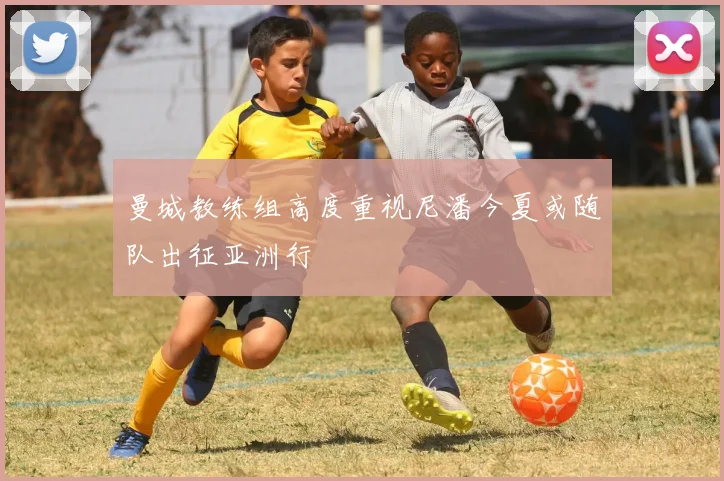 曼城教练组高度重视尼潘今夏或随队出征亚洲行