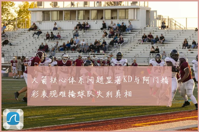 火箭核心体系问题显著KD与阿门精彩表现难掩球队失利真相