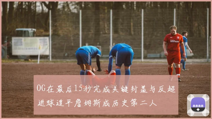 OG在最后15秒完成关键封盖与反超进球追平詹姆斯成历史第二人