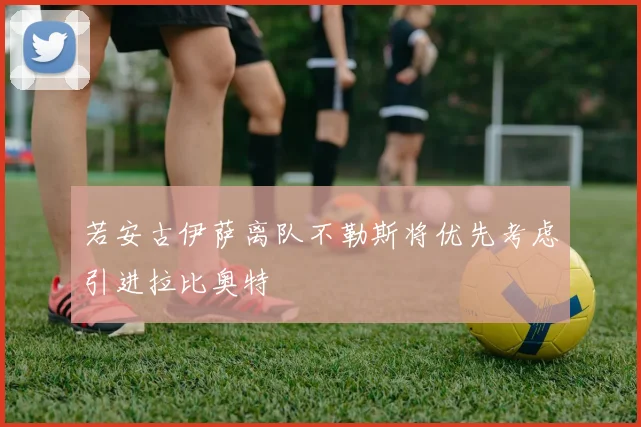若安古伊萨离队不勒斯将优先考虑引进拉比奥特