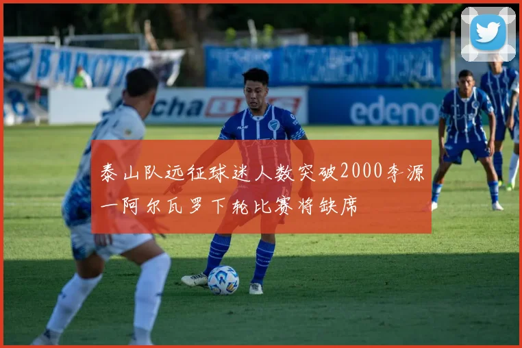 泰山队远征球迷人数突破2000李源一阿尔瓦罗下轮比赛将缺席