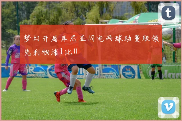 梦幻开局库尼亚闪电两球助曼联领先利物浦1比0