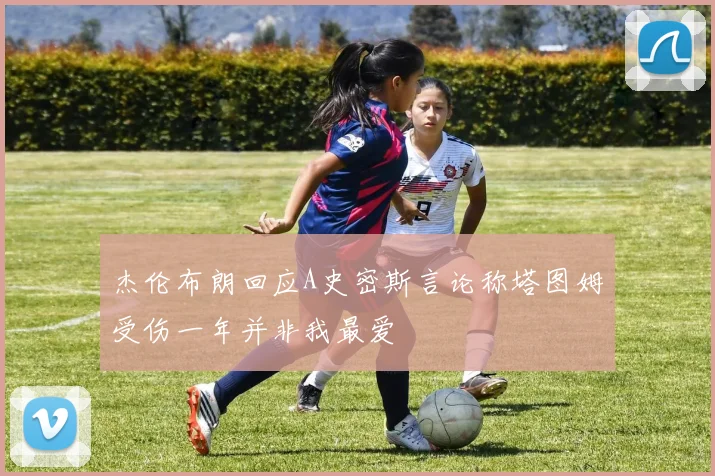 杰伦布朗回应A史密斯言论称塔图姆受伤一年并非我最爱