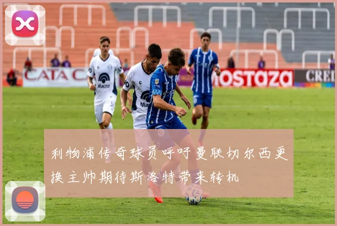 利物浦传奇球员呼吁曼联切尔西更换主帅期待斯洛特带来转机