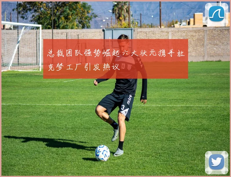 总裁团队强势崛起六大状元携手杜克梦工厂引发热议