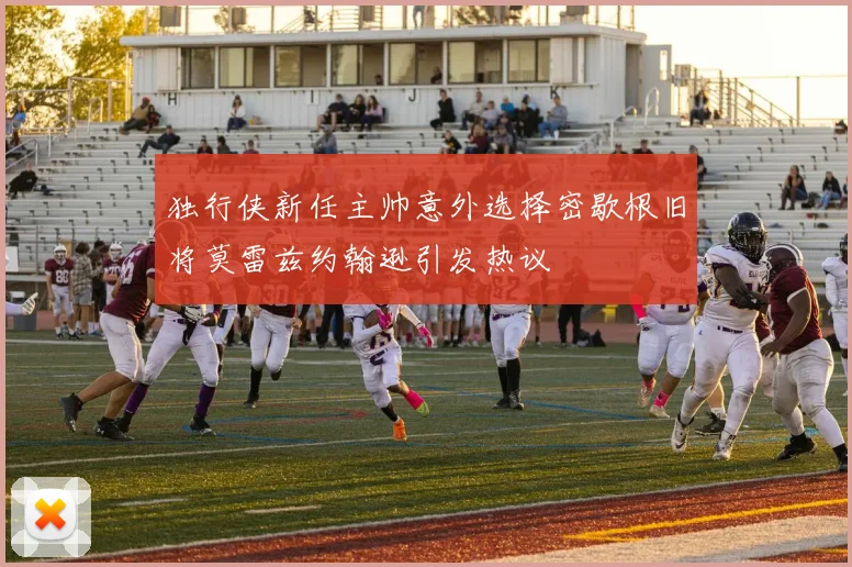 独行侠新任主帅意外选择密歇根旧将莫雷兹约翰逊引发热议