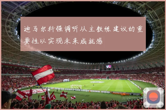 迪马尔科强调听从主教练建议的重要性以实现未来成就感