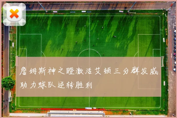 詹姆斯神之瞪激活艾顿三分群发威助力球队逆转胜利