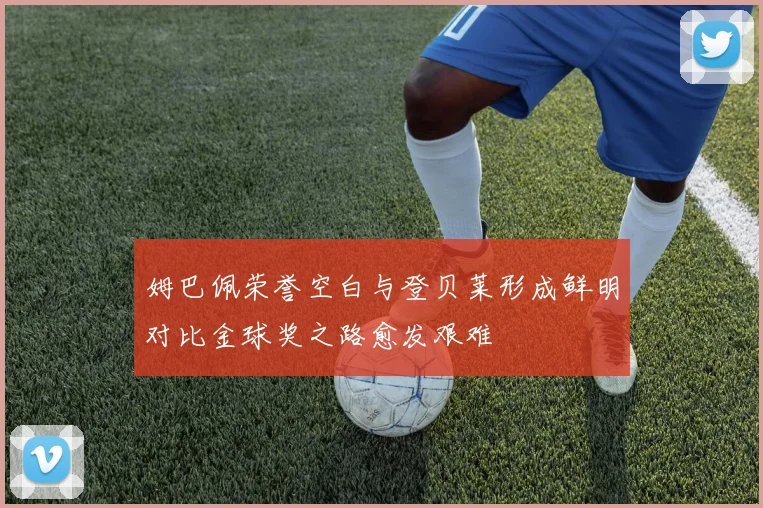 姆巴佩荣誉空白与登贝莱形成鲜明对比金球奖之路愈发艰难