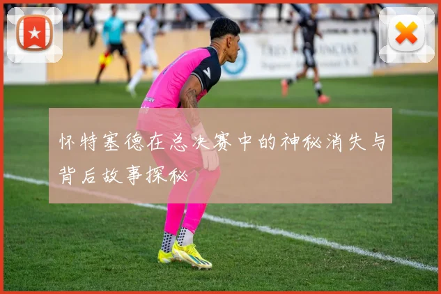 怀特塞德在总决赛中的神秘消失与背后故事探秘