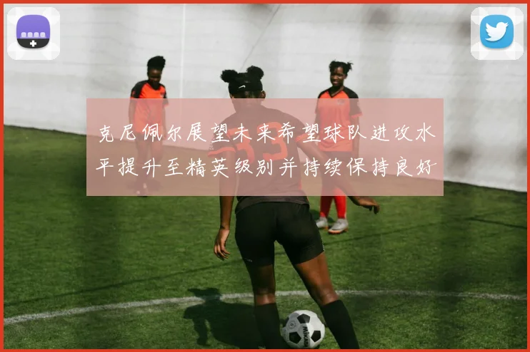 克尼佩尔展望未来希望球队进攻水平提升至精英级别并持续保持良好状态