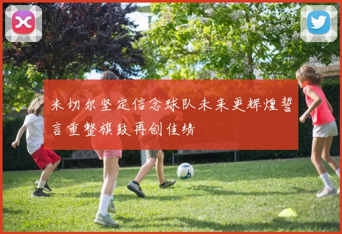 米切尔坚定信念球队未来更辉煌誓言重整旗鼓再创佳绩